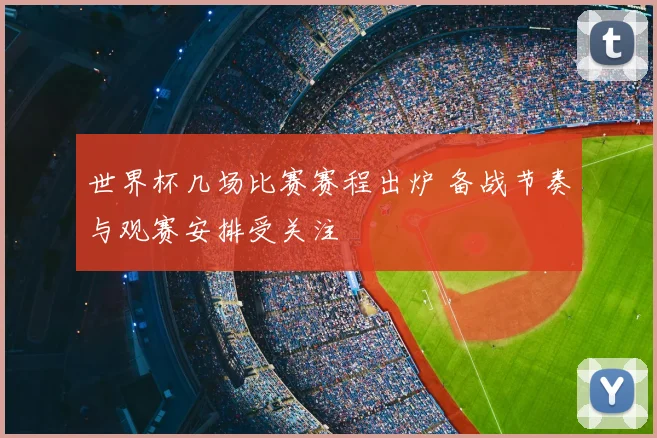 世界杯几场比赛赛程出炉 备战节奏与观赛安排受关注