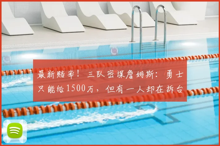 最新赔率！三队密谋詹姆斯：勇士只能给1500万，但有一人却在拆台