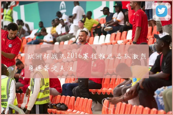 欧洲杯战况2016赛程推进 各队激烈角逐备受关注