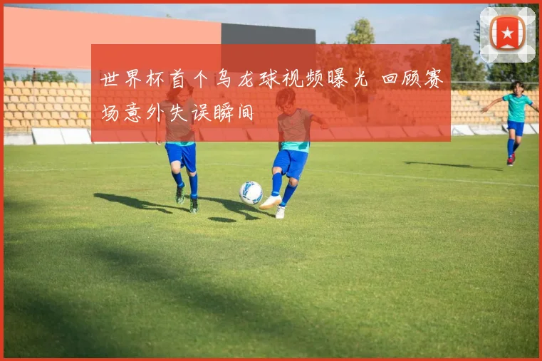 世界杯首个乌龙球视频曝光 回顾赛场意外失误瞬间