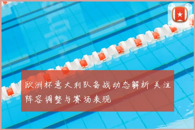 欧洲杯意大利队备战动态解析 关注阵容调整与赛场表现