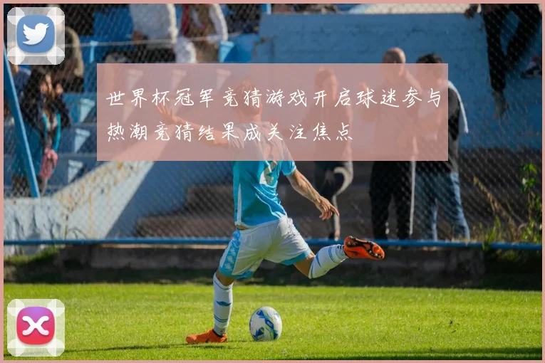 世界杯冠军竞猜游戏开启球迷参与热潮竞猜结果成关注焦点