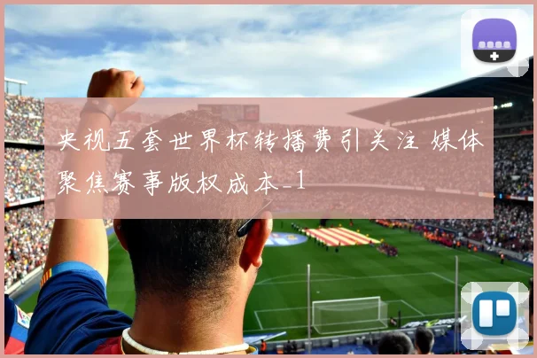 央视五套世界杯转播费引关注 媒体聚焦赛事版权成本_1