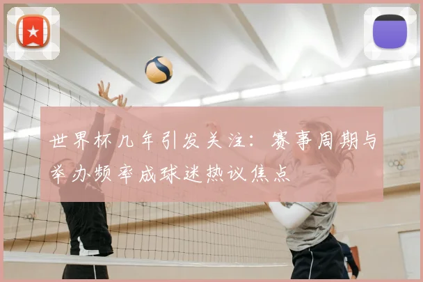 世界杯几年引发关注：赛事周期与举办频率成球迷热议焦点