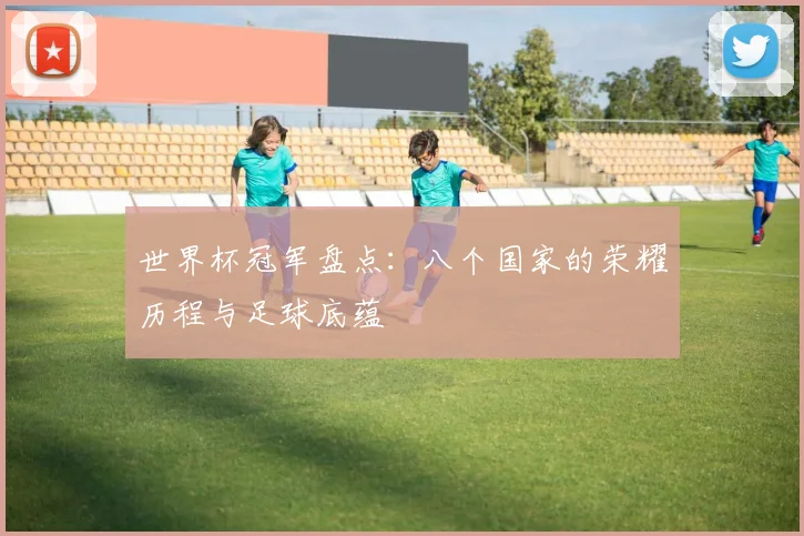 世界杯冠军盘点：八个国家的荣耀历程与足球底蕴