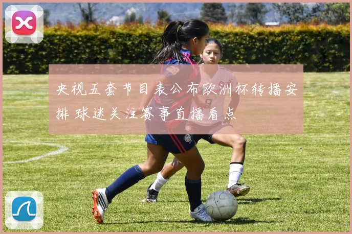 央视五套节目表公布欧洲杯转播安排 球迷关注赛事直播看点