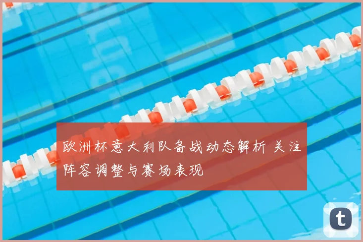 欧洲杯意大利队备战动态解析 关注阵容调整与赛场表现