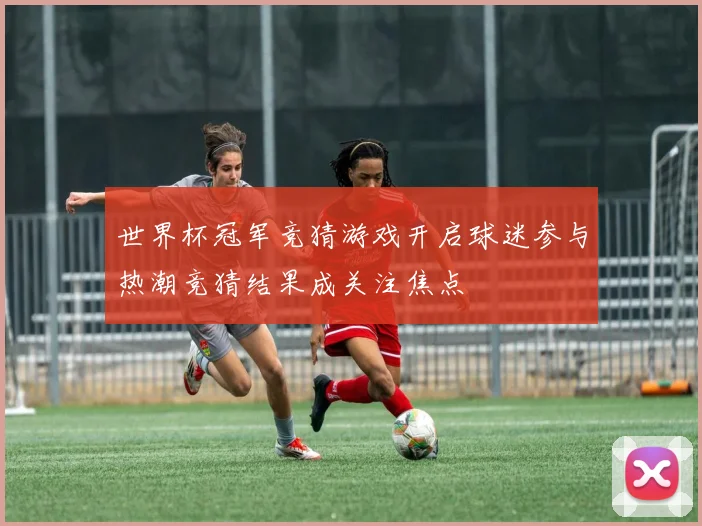 世界杯冠军竞猜游戏开启球迷参与热潮竞猜结果成关注焦点