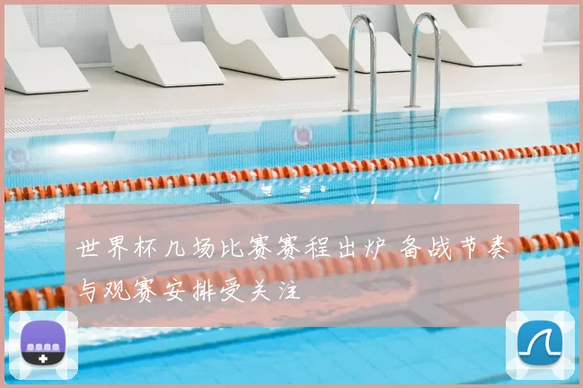 世界杯几场比赛赛程出炉 备战节奏与观赛安排受关注