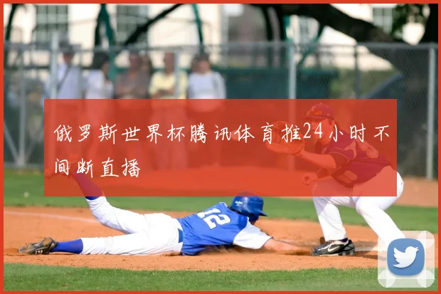 俄罗斯世界杯腾讯体育推24小时不间断直播