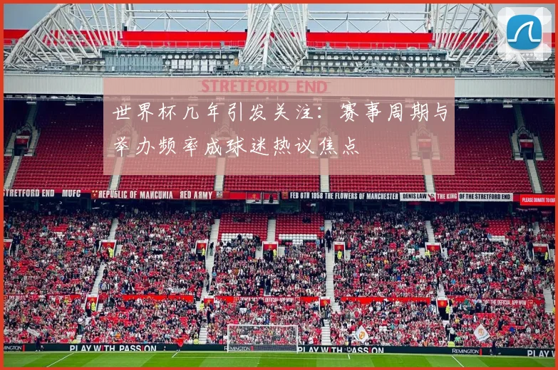 世界杯几年引发关注：赛事周期与举办频率成球迷热议焦点